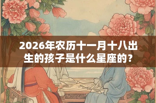 2026年农历十一月十八出生的孩子是什么星座的? 2026年农历十一月十八出生的孩子是什么星座的?