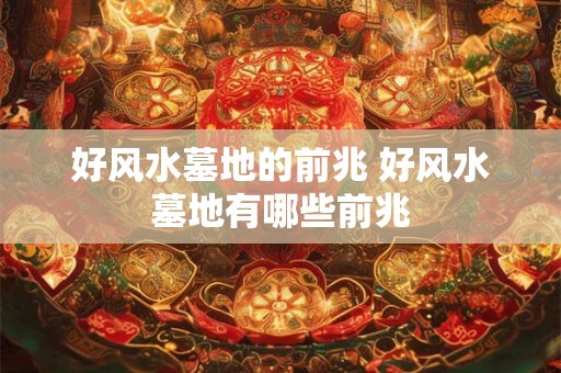 好风水墓地的前兆 好风水墓地有哪些前兆