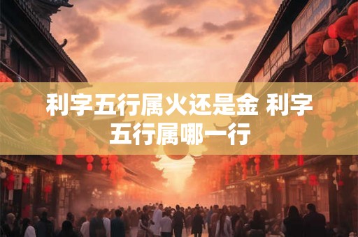 利字五行属火还是金 利字五行属哪一行