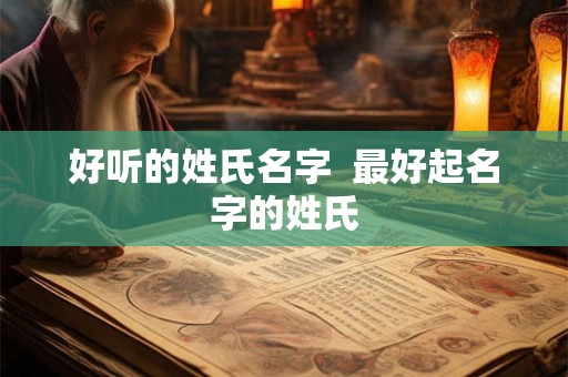 好听的姓氏名字 最好起名字的姓氏 好听的姓氏名字 最好起名字的姓氏