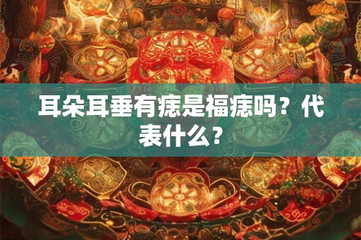 耳朵耳垂有痣是福痣吗？代表什么？