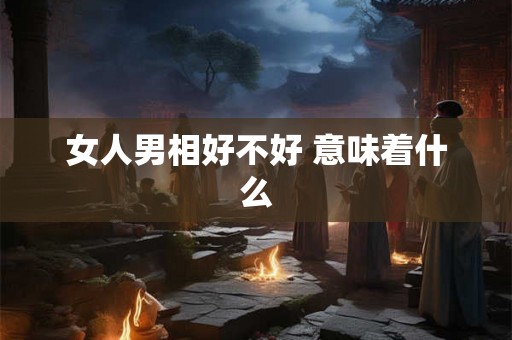 女人男相好不好 意味着什么