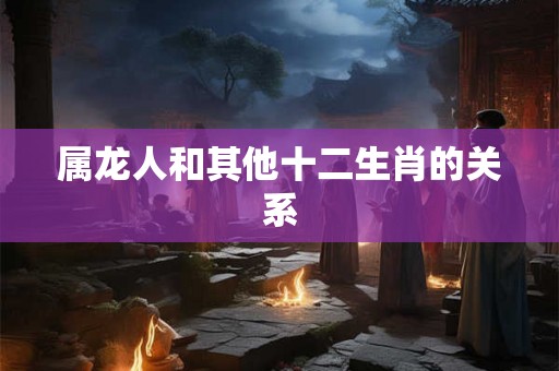 属龙人和其他十二生肖的关系