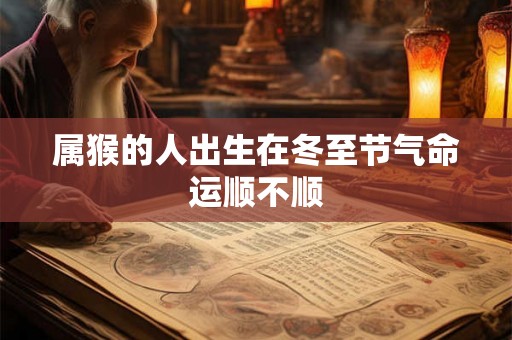 属猴的人出生在冬至节气命运顺不顺