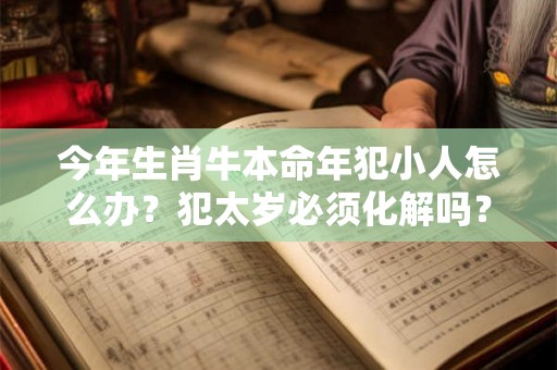 今年生肖牛本命年犯小人怎么办?犯太岁必须化解吗? 今年生肖牛本命年犯小人怎么办?犯太岁必须化解吗?