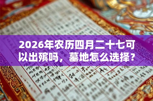 2026年农历四月二十七可以出殡吗,墓地怎么选择? 2026年农历四月二十七可以出殡吗,墓地怎么选择?
