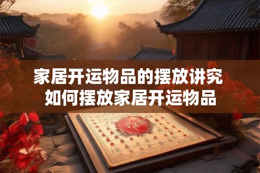 家居开运物品的摆放讲究 如何摆放家居开运物品