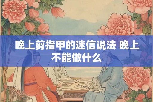 晚上剪指甲的迷信说法 晚上不能做什么
