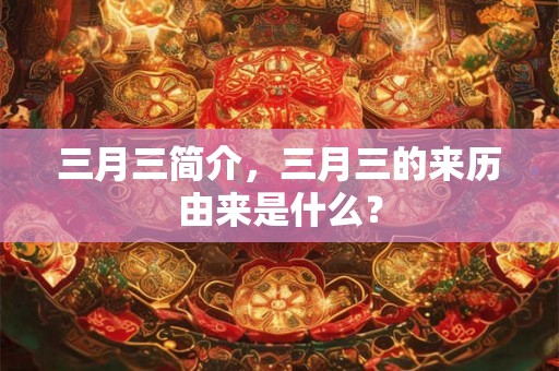 三月三简介，三月三的来历由来是什么？