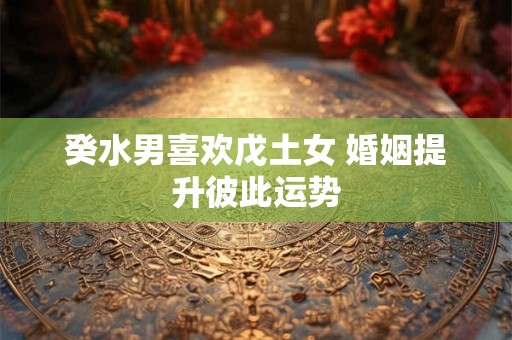 癸水男喜欢戊土女 婚姻提升彼此运势