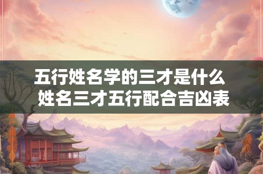 五行姓名学的三才是什么  姓名三才五行配合吉凶表
