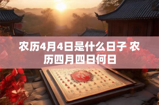 农历4月4日是什么日子 农历四月四日何日 农历4月4日是什么日子 农历四月四日何日