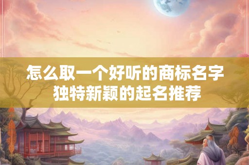 怎么取一个好听的商标名字 独特新颖的起名推荐
