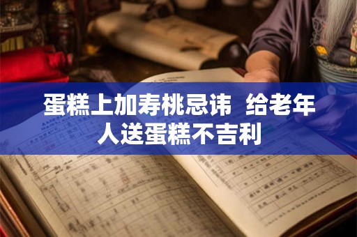 蛋糕上加寿桃忌讳 给老年人送蛋糕不吉利 蛋糕上加寿桃忌讳 给老年人送蛋糕不吉利