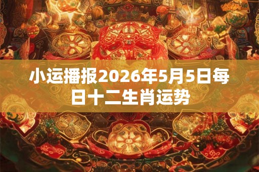 小运播报2026年5月5日每日十二生肖运势