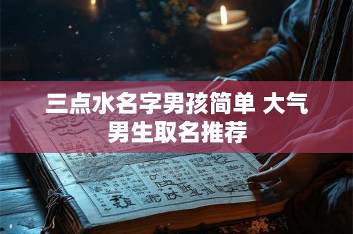 三点水名字男孩简单 大气男生取名推荐