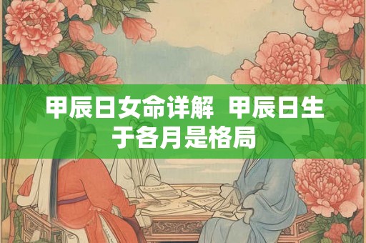 甲辰日女命详解  甲辰日生于各月是格局