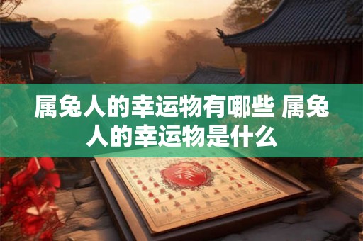 属兔人的幸运物有哪些 属兔人的幸运物是什么