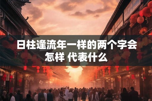 日柱逢流年一样的两个字会怎样 代表什么