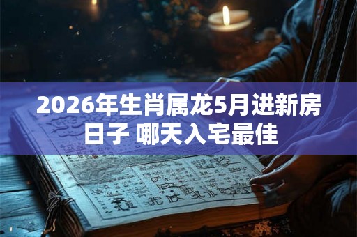 2026年生肖属龙5月进新房日子 哪天入宅最佳