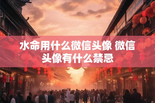 水命用什么微信头像 微信头像有什么禁忌