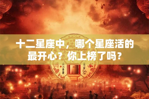 十二星座中，哪个星座活的最开心？你上榜了吗？