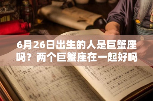 6月26日出生的人是巨蟹座吗?两个巨蟹座在一起好吗? 6月26日出生的人是巨蟹座吗?两个巨蟹座在一起好吗?