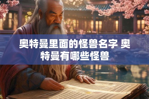 奥特曼里面的怪兽名字 奥特曼有哪些怪兽 奥特曼里面的怪兽名字 奥特曼有哪些怪兽