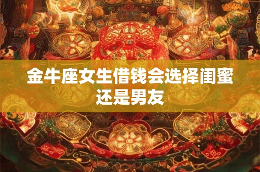 金牛座女生借钱会选择闺蜜还是男友 金牛座女生借钱会选择闺蜜还是男友