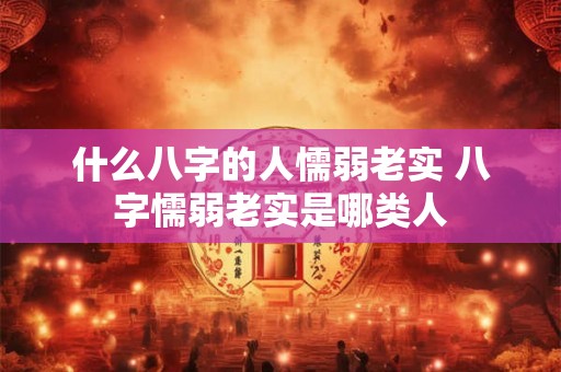 什么八字的人懦弱老实 八字懦弱老实是哪类人