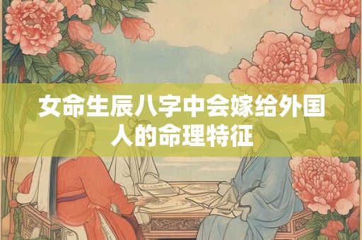 女命生辰八字中会嫁给外国人的命理特征