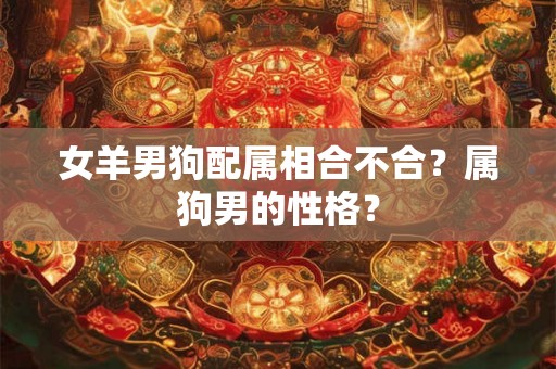 女羊男狗配属相合不合？属狗男的性格？