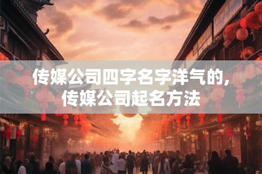 传媒公司四字名字洋气的,传媒公司起名方法