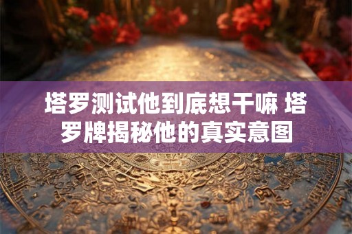 塔罗测试他到底想干嘛 塔罗牌揭秘他的真实意图