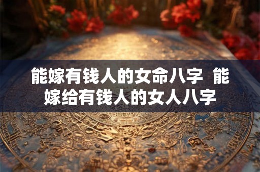 能嫁有钱人的女命八字 能嫁给有钱人的女人八字 能嫁有钱人的女命八字 能嫁给有钱人的女人八字