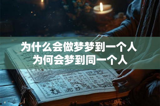 为什么会做梦梦到一个人 为何会梦到同一个人 为什么会做梦梦到一个人 为何会梦到同一个人