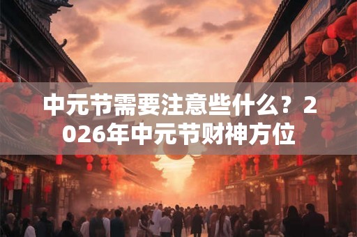 中元节需要注意些什么？2026年中元节财神方位