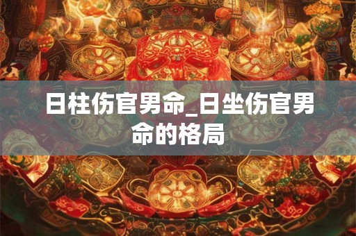 日柱伤官男命_日坐伤官男命的格局