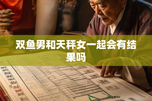 双鱼男和天秤女一起会有结果吗