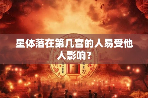 星体落在第几宫的人易受他人影响? 星体落在第几宫的人易受他人影响?