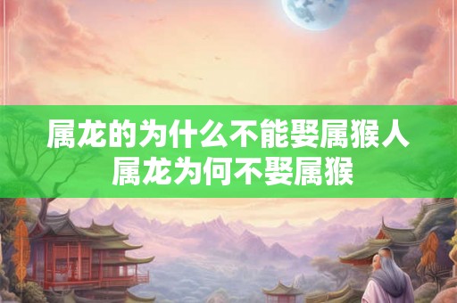 属龙的为什么不能娶属猴人 属龙为何不娶属猴