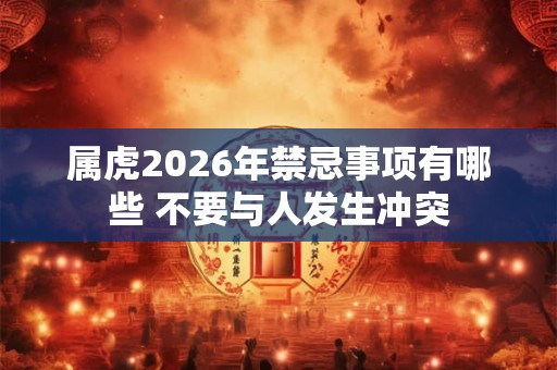 属虎2026年禁忌事项有哪些 不要与人发生冲突