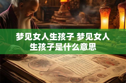 梦见女人生孩子 梦见女人生孩子是什么意思 梦见女人生孩子 梦见女人生孩子是什么意思