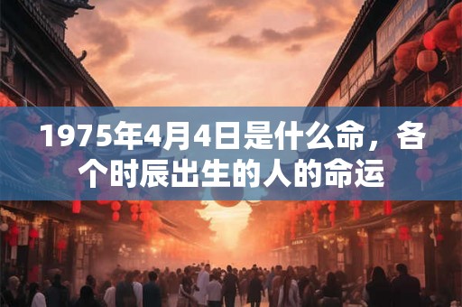 1975年4月4日是什么命,各个时辰出生的人的命运 1975年4月4日是什么命,各个时辰出生的人的命运