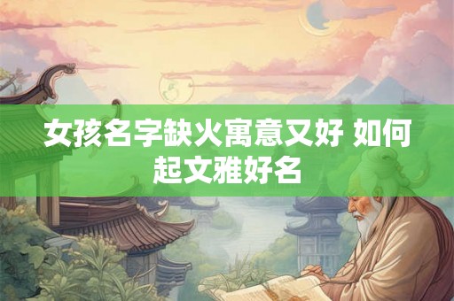 女孩名字缺火寓意又好 如何起文雅好名 女孩名字缺火寓意又好 如何起文雅好名