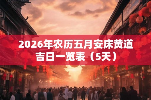2026年农历五月安床黄道吉日一览表(5天) 2026年农历五月安床黄道吉日一览表(5天)