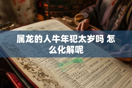 属龙的人牛年犯太岁吗 怎么化解呢