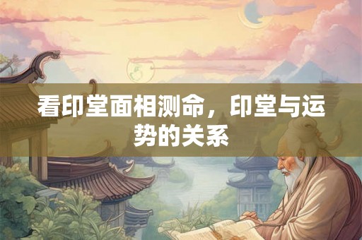 看印堂面相测命，印堂与运势的关系