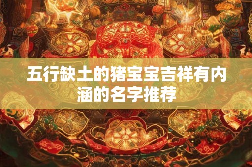 五行缺土的猪宝宝吉祥有内涵的名字推荐 五行缺土的猪宝宝吉祥有内涵的名字推荐