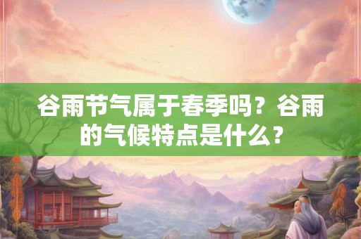谷雨节气属于春季吗？谷雨的气候特点是什么？